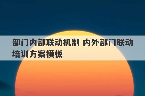 部门内部联动机制 内外部门联动培训方案模板