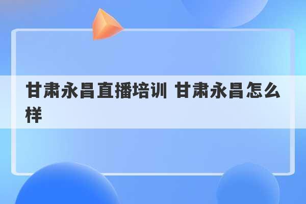 甘肃永昌直播培训 甘肃永昌怎么样