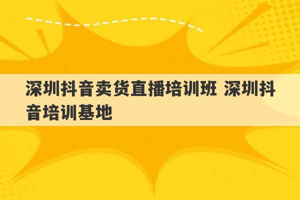 深圳抖音卖货直播培训班 深圳抖音培训基地