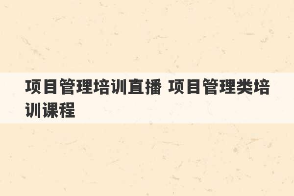 项目管理培训直播 项目管理类培训课程