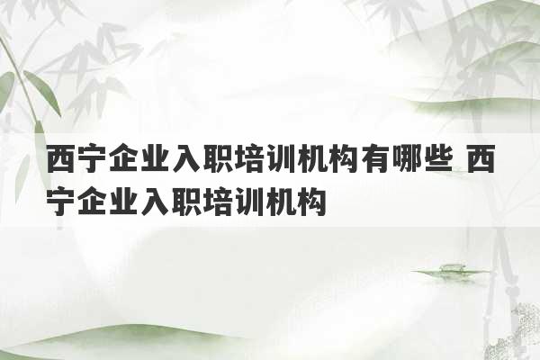 西宁企业入职培训机构有哪些 西宁企业入职培训机构