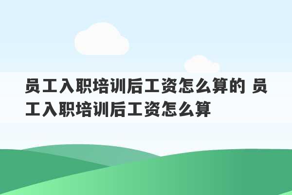 员工入职培训后工资怎么算的 员工入职培训后工资怎么算