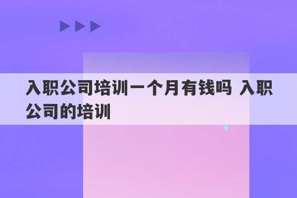 入职公司培训一个月有钱吗 入职公司的培训