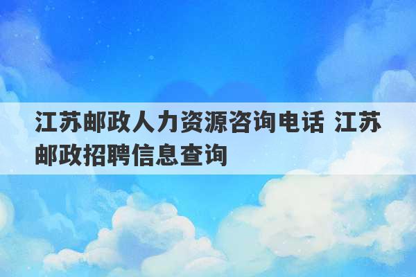 江苏邮政人力资源咨询电话 江苏邮政招聘信息查询