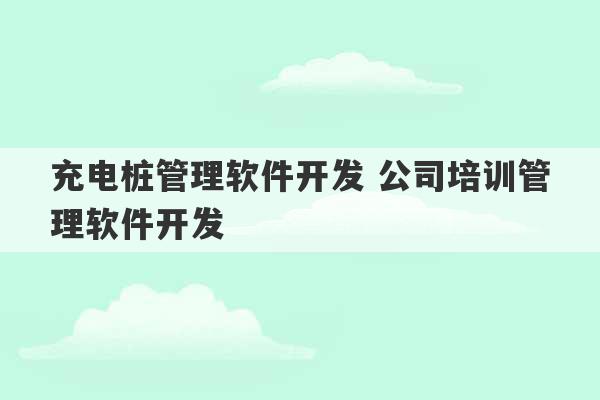 充电桩管理软件开发 公司培训管理软件开发