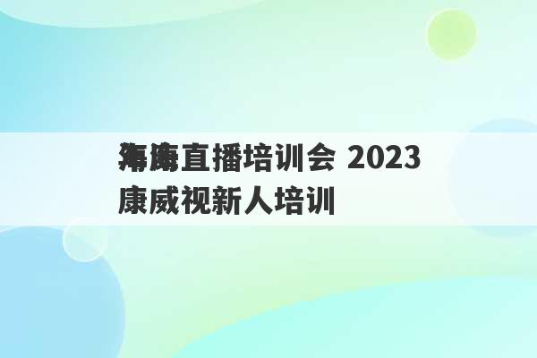 海康直播培训会 2023
年海康威视新人培训