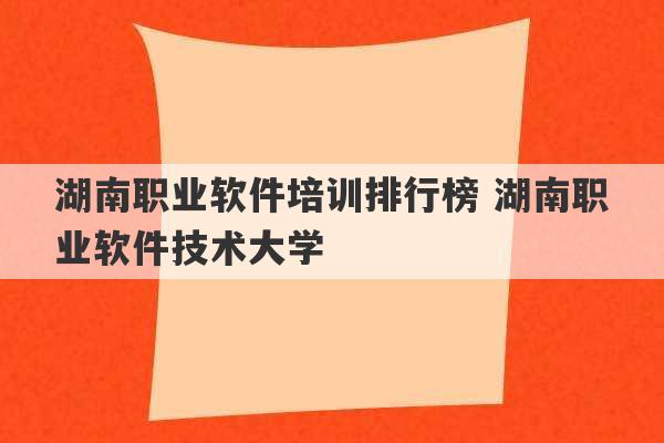 湖南职业软件培训排行榜 湖南职业软件技术大学