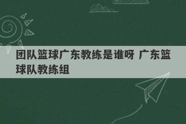 团队篮球广东教练是谁呀 广东篮球队教练组