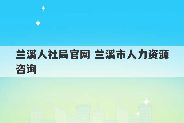 兰溪人社局官网 兰溪市人力资源咨询