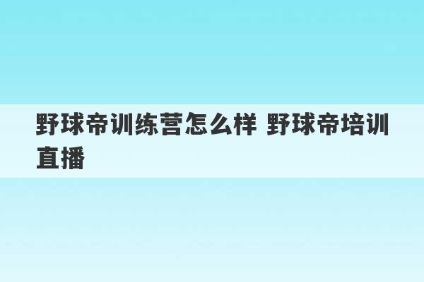 野球帝训练营怎么样 野球帝培训直播