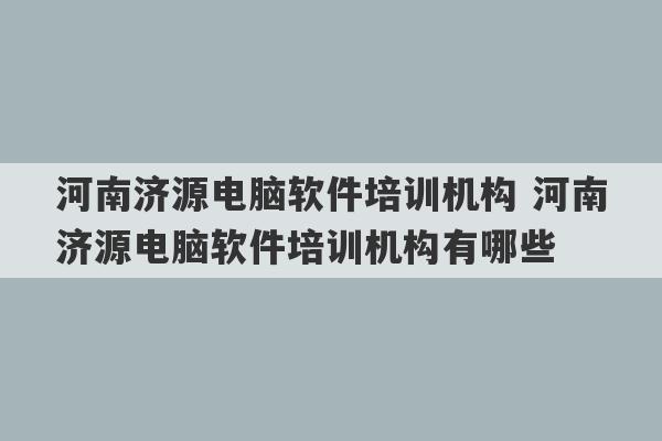 河南济源电脑软件培训机构 河南济源电脑软件培训机构有哪些