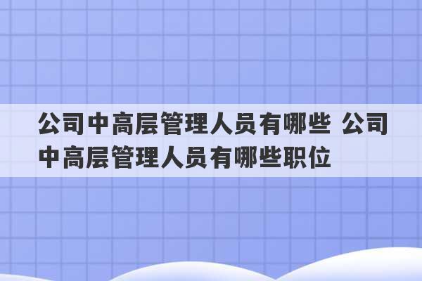 公司中高层管理人员有哪些 公司中高层管理人员有哪些职位