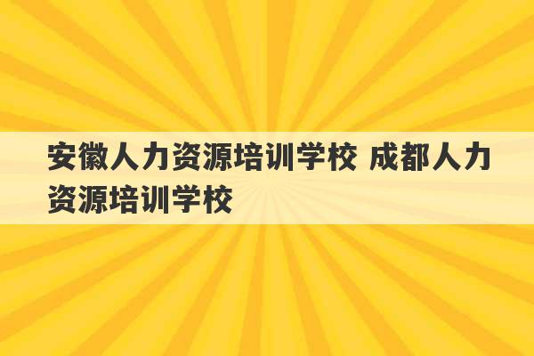 安徽人力资源培训学校 成都人力资源培训学校