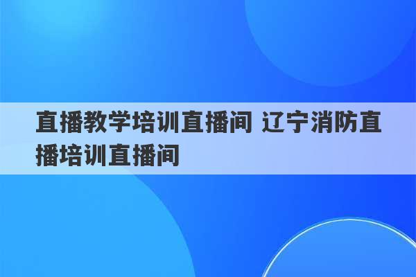 直播教学培训直播间 辽宁消防直播培训直播间