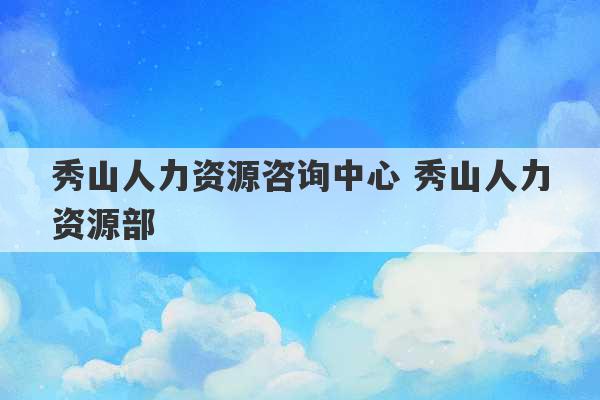 秀山人力资源咨询中心 秀山人力资源部