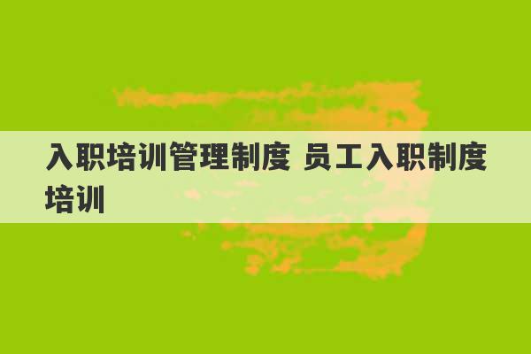 入职培训管理制度 员工入职制度培训