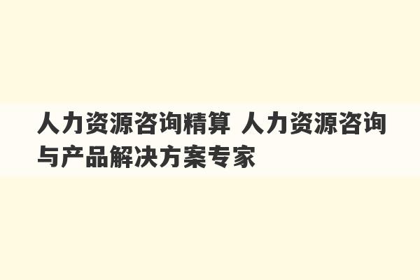 人力资源咨询精算 人力资源咨询与产品解决方案专家