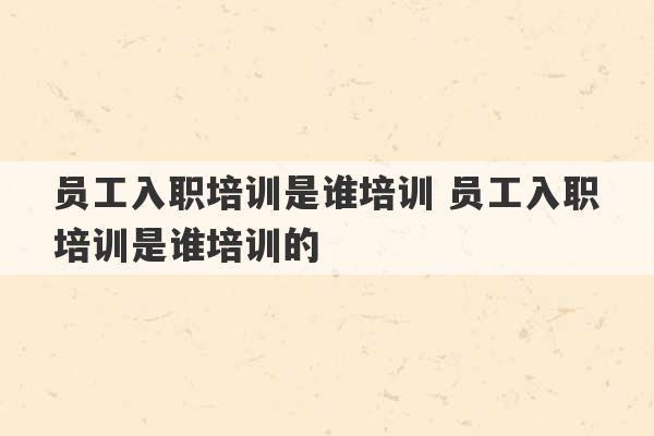 员工入职培训是谁培训 员工入职培训是谁培训的