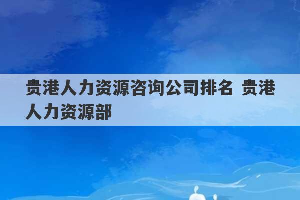 贵港人力资源咨询公司排名 贵港人力资源部