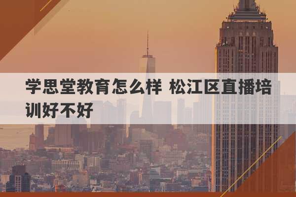 学思堂教育怎么样 松江区直播培训好不好