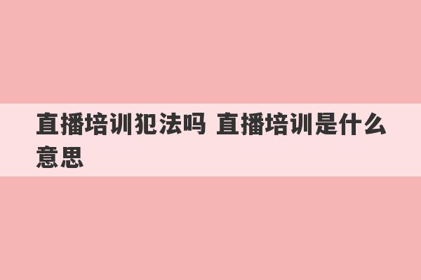 直播培训犯法吗 直播培训是什么意思