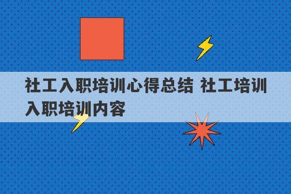 社工入职培训心得总结 社工培训入职培训内容