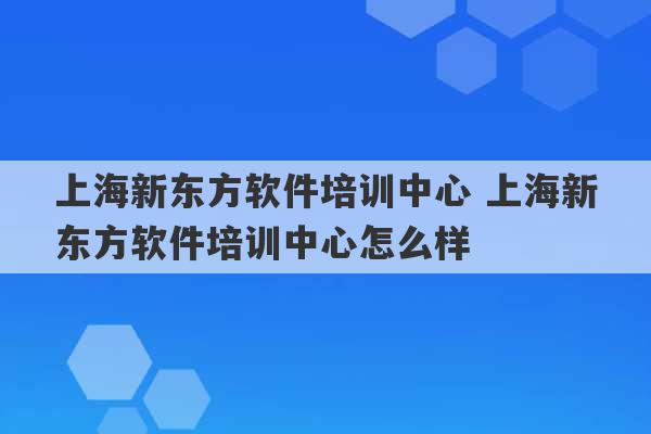 上海新东方软件培训中心 上海新东方软件培训中心怎么样