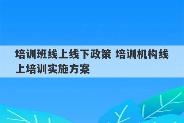 培训班线上线下政策 培训机构线上培训实施方案