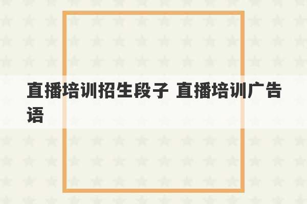 直播培训招生段子 直播培训广告语