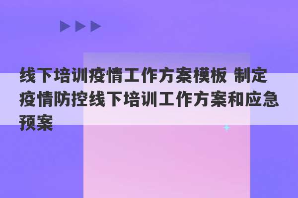 线下培训疫情工作方案模板 制定疫情防控线下培训工作方案和应急预案