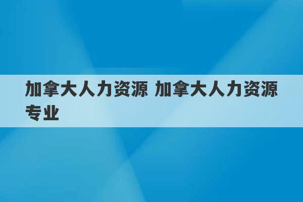 加拿大人力资源 加拿大人力资源专业