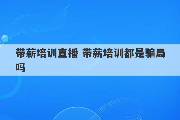 带薪培训直播 带薪培训都是骗局吗