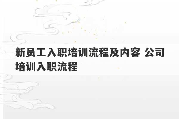 新员工入职培训流程及内容 公司培训入职流程