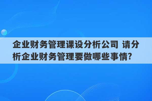 企业财务管理课设分析公司 请分析企业财务管理要做哪些事情?