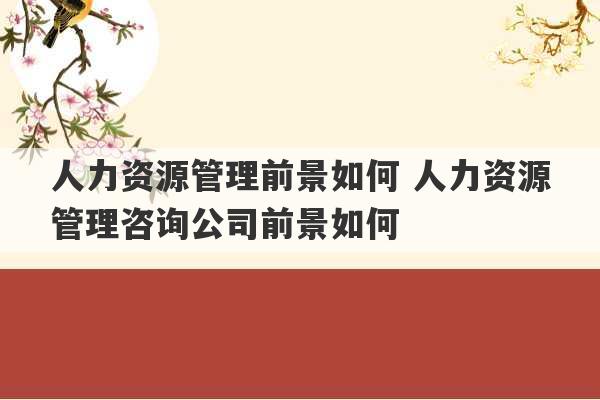 人力资源管理前景如何 人力资源管理咨询公司前景如何