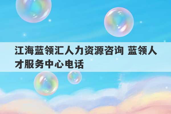 江海蓝领汇人力资源咨询 蓝领人才服务中心电话