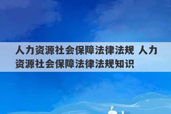 人力资源社会保障法律法规 人力资源社会保障法律法规知识