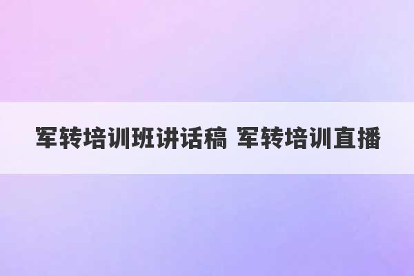 军转培训班讲话稿 军转培训直播