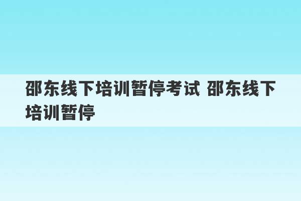 邵东线下培训暂停考试 邵东线下培训暂停