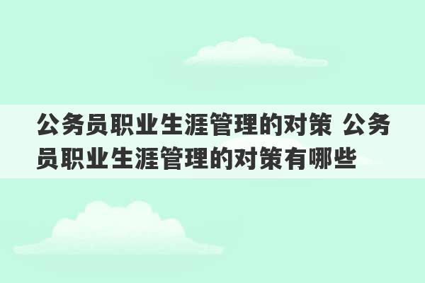 公务员职业生涯管理的对策 公务员职业生涯管理的对策有哪些