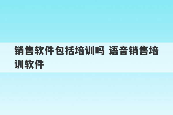 销售软件包括培训吗 语音销售培训软件