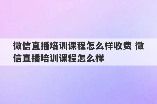 微信直播培训课程怎么样收费 微信直播培训课程怎么样