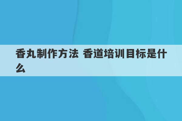 香丸制作方法 香道培训目标是什么