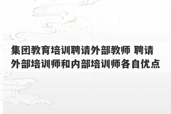 集团教育培训聘请外部教师 聘请外部培训师和内部培训师各自优点