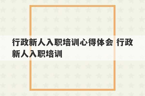 行政新人入职培训心得体会 行政新人入职培训