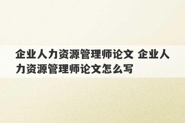 企业人力资源管理师论文 企业人力资源管理师论文怎么写