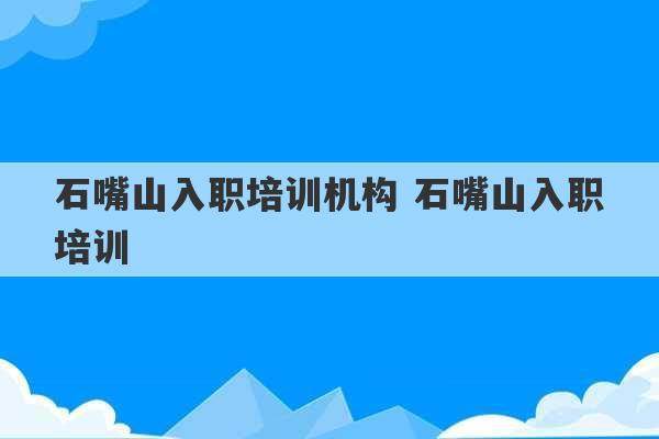 石嘴山入职培训机构 石嘴山入职培训