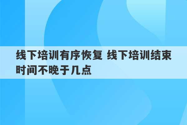 线下培训有序恢复 线下培训结束时间不晚于几点