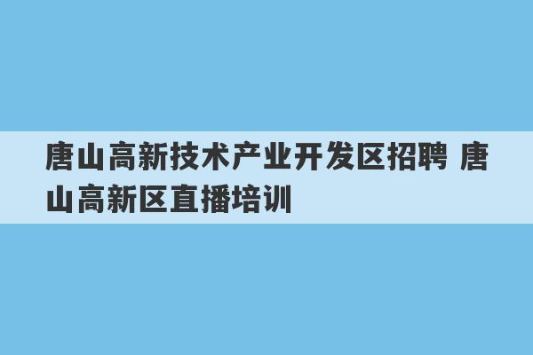 唐山高新技术产业开发区招聘 唐山高新区直播培训