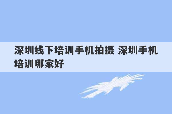 深圳线下培训手机拍摄 深圳手机培训哪家好